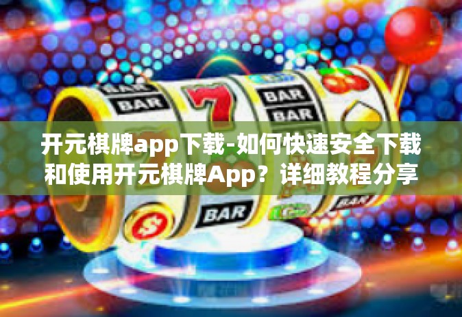 开元棋牌app下载-如何快速安全下载和使用开元棋牌App？详细教程分享！开元棋牌app下载