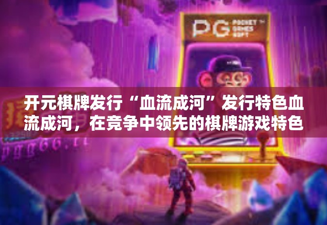 开元棋牌发行“血流成河”发行特色血流成河，在竞争中领先的棋牌游戏特色模块构建探索-开元棋牌发行“血流成河”