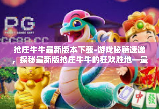 抢庄牛牛最新版本下载-游戏秘籍速递，探秘最新版抢庄牛牛的狂欢胜地—最新抢庄牛牛，全享战斗体验的闪亮星空登场下载篇-抢庄牛牛最新版本下载