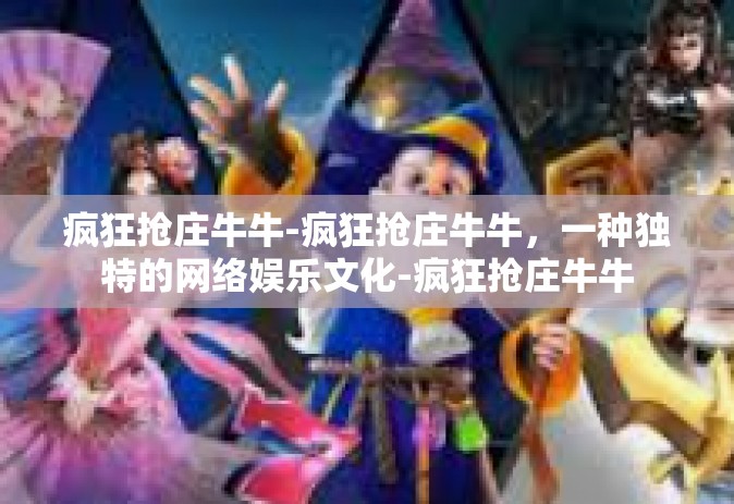 疯狂抢庄牛牛-疯狂抢庄牛牛，一种独特的网络娱乐文化-疯狂抢庄牛牛