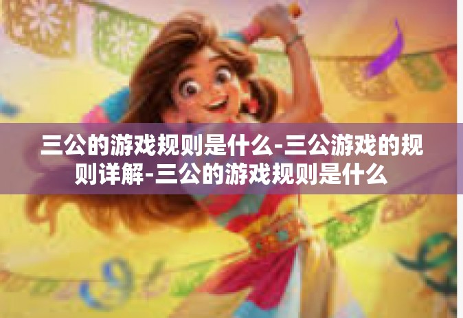 三公的游戏规则是什么-三公游戏的规则详解-三公的游戏规则是什么