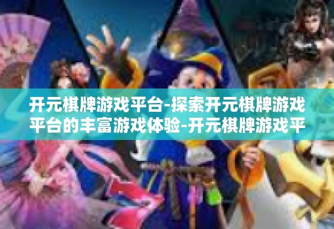开元棋牌游戏平台-探索开元棋牌游戏平台的丰富游戏体验-开元棋牌游戏平台