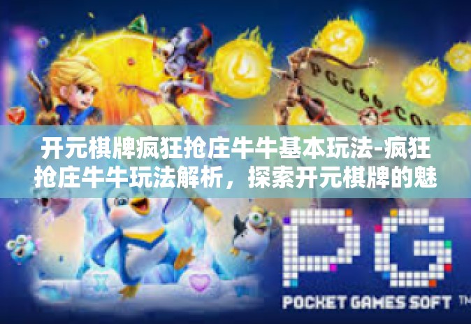 开元棋牌疯狂抢庄牛牛基本玩法-疯狂抢庄牛牛玩法解析，探索开元棋牌的魅力-开元棋牌疯狂抢庄牛牛基本玩法