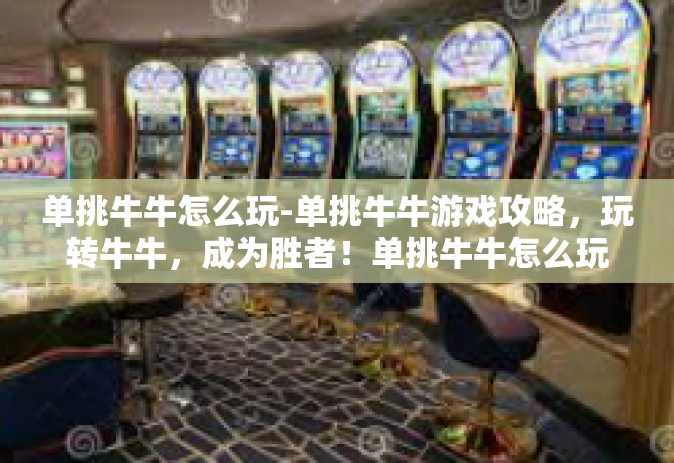 单挑牛牛怎么玩-单挑牛牛游戏攻略，玩转牛牛，成为胜者！单挑牛牛怎么玩