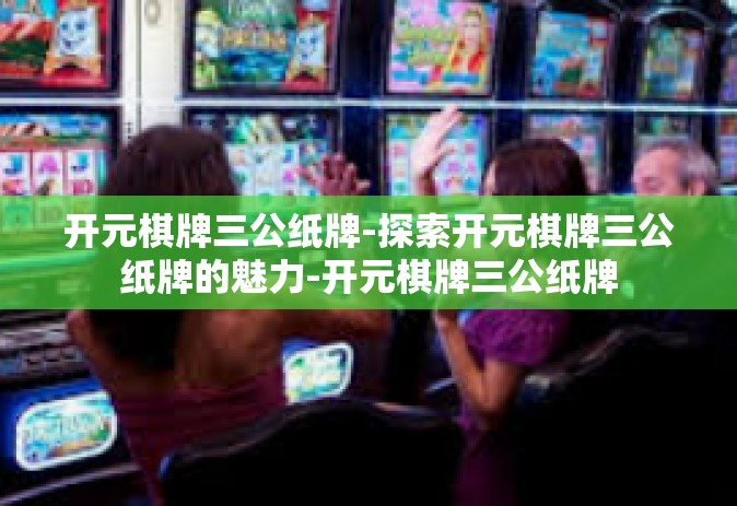 开元棋牌三公纸牌-探索开元棋牌三公纸牌的魅力-开元棋牌三公纸牌