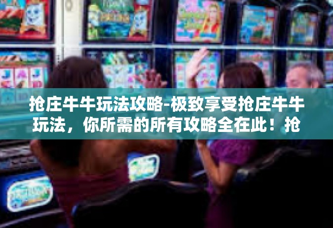 抢庄牛牛玩法攻略-极致享受抢庄牛牛玩法，你所需的所有攻略全在此！抢庄牛牛玩法攻略