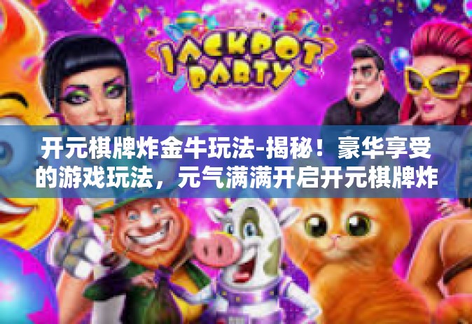 开元棋牌炸金牛玩法-揭秘！豪华享受的游戏玩法，元气满满开启开元棋牌炸金牛之旅-开元棋牌炸金牛玩法