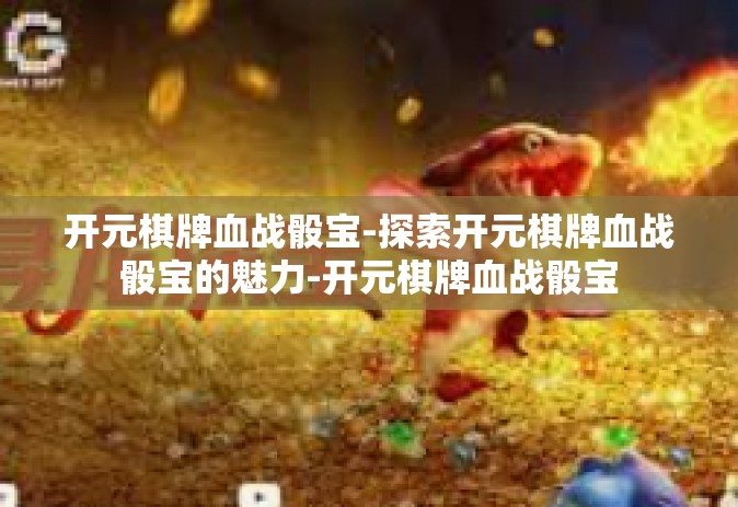 开元棋牌血战骰宝-探索开元棋牌血战骰宝的魅力-开元棋牌血战骰宝