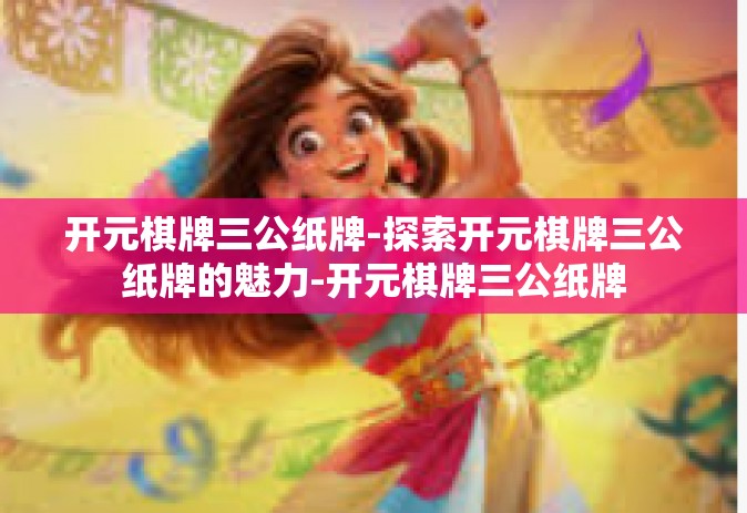 开元棋牌三公纸牌-探索开元棋牌三公纸牌的魅力-开元棋牌三公纸牌