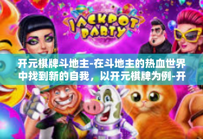开元棋牌斗地主-在斗地主的热血世界中找到新的自我，以开元棋牌为例-开元棋牌斗地主