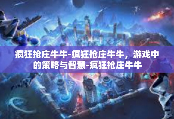 疯狂抢庄牛牛-疯狂抢庄牛牛，游戏中的策略与智慧-疯狂抢庄牛牛