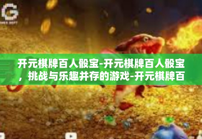开元棋牌百人骰宝-开元棋牌百人骰宝，挑战与乐趣并存的游戏-开元棋牌百人骰宝