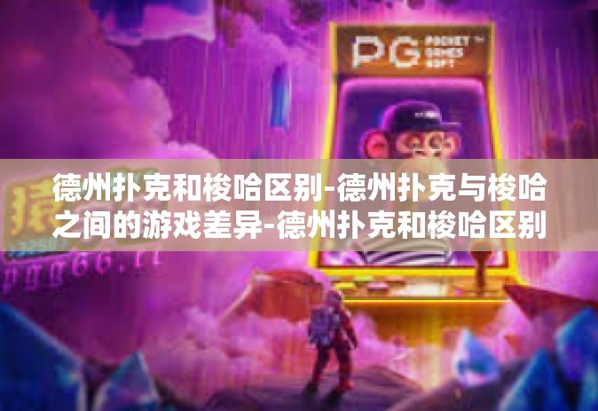 德州扑克和梭哈区别-德州扑克与梭哈之间的游戏差异-德州扑克和梭哈区别
