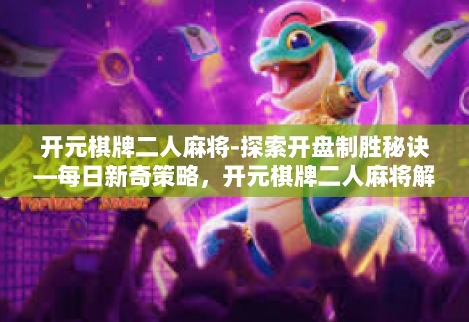 开元棋牌二人麻将-探索开盘制胜秘诀—每日新奇策略，开元棋牌二人麻将解密体验分享！开元棋牌二人麻将
