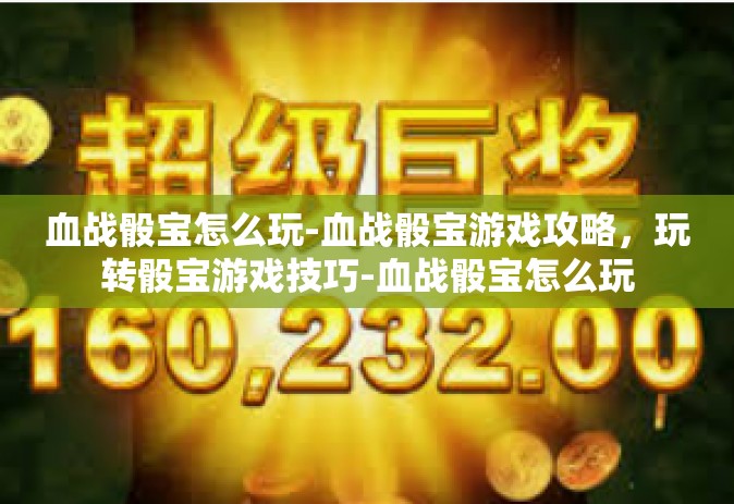 血战骰宝怎么玩-血战骰宝游戏攻略，玩转骰宝游戏技巧-血战骰宝怎么玩
