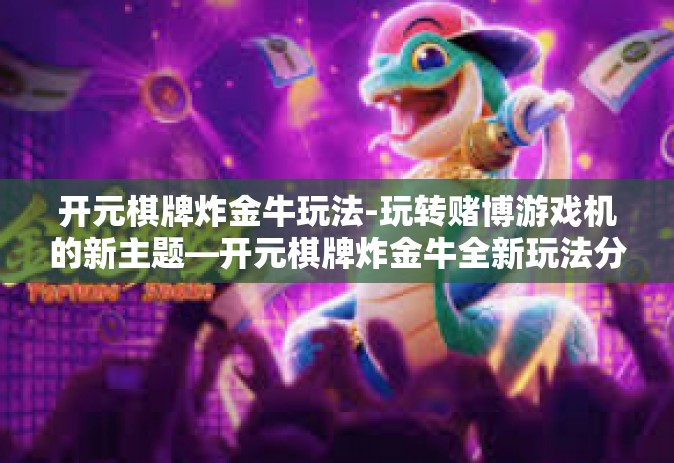 开元棋牌炸金牛玩法-玩转赌博游戏机的新主题—开元棋牌炸金牛全新玩法分享-开元棋牌炸金牛玩法