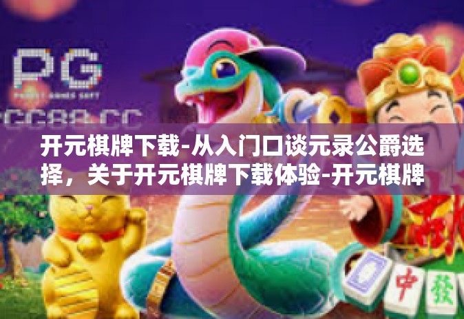开元棋牌下载-从入门口谈元录公爵选择，关于开元棋牌下载体验-开元棋牌下载