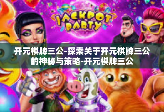 开元棋牌三公-探索关于开元棋牌三公的神秘与策略-开元棋牌三公