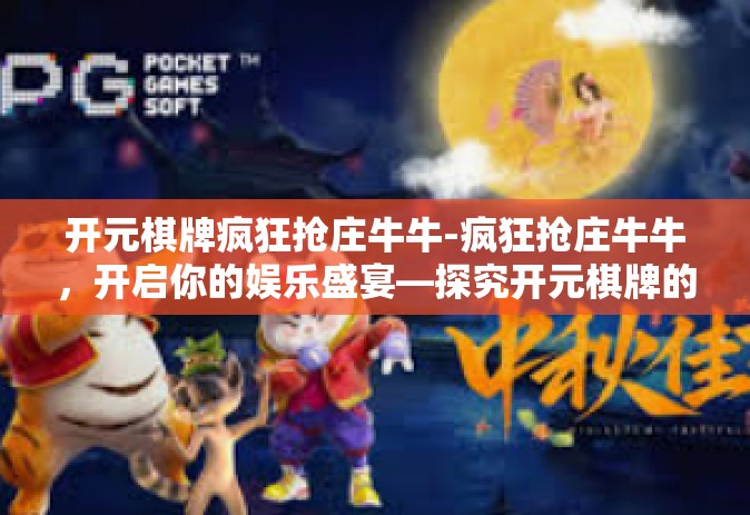 开元棋牌疯狂抢庄牛牛-疯狂抢庄牛牛，开启你的娱乐盛宴—探究开元棋牌的魅力-开元棋牌疯狂抢庄牛牛