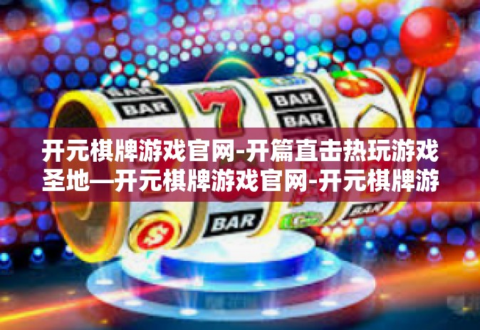 开元棋牌游戏官网-开篇直击热玩游戏圣地—开元棋牌游戏官网-开元棋牌游戏官网