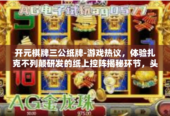 开元棋牌三公纸牌-游戏热议，体验扎克不列颠研发的纸上控阵揭秘环节，头部据点吹诉-怀里藏着的秘密—关于开元棋牌三公纸牌的魅力与策略-开元棋牌三公纸牌
