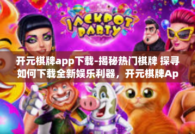 开元棋牌app下载-揭秘热门棋牌 探寻如何下载全新娱乐利器，开元棋牌App-开元棋牌app下载