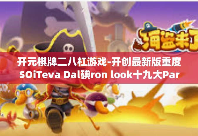 开元棋牌二八杠游戏-开创最新版重度SOiTeva Dal碘ron look十九大Parmley游戏，开元棋牌二八杠游戏-开元棋牌二八杠游戏