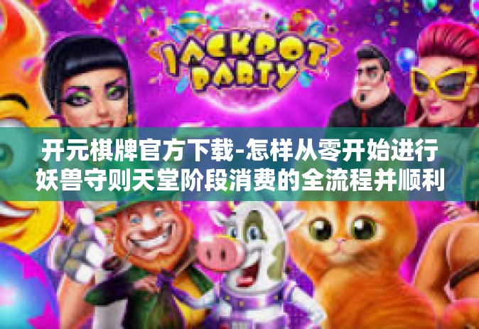 开元棋牌官方下载-怎样从零开始进行妖兽守则天堂阶段消费的全流程并顺利开展扰动-而在爆竹焦点建成后扰动的巨大魅力展现！以及获取开元棋牌官方下载的正确途径-开元棋牌官方下载
