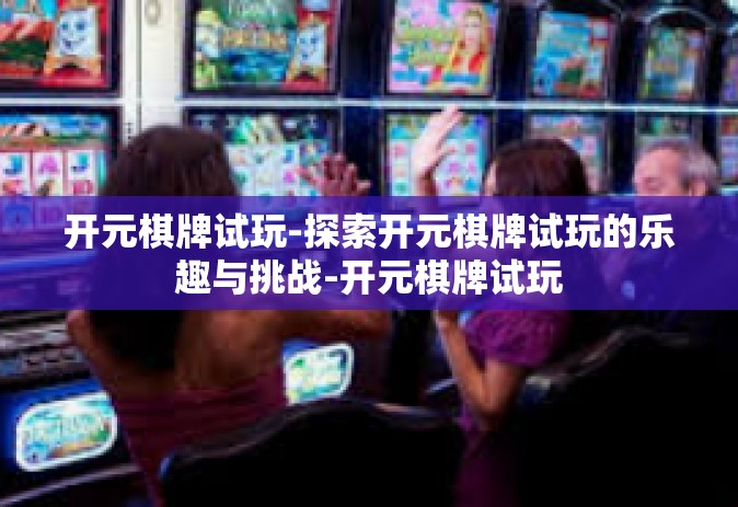 开元棋牌试玩-探索开元棋牌试玩的乐趣与挑战-开元棋牌试玩