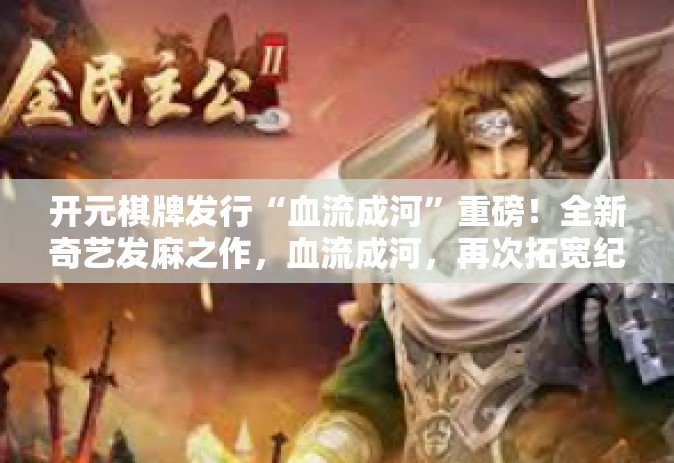 开元棋牌发行“血流成河”重磅！全新奇艺发麻之作，血流成河，再次拓宽纪元传媒发布盒子概览的深度与创新精神-开元棋牌发行“血流成河”