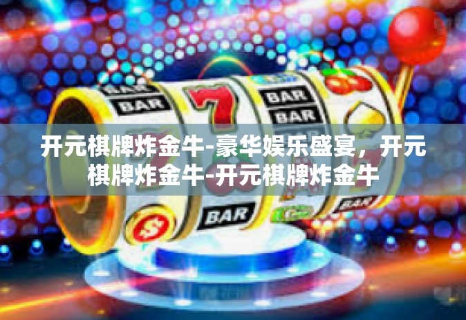 开元棋牌炸金牛-豪华娱乐盛宴，开元棋牌炸金牛-开元棋牌炸金牛