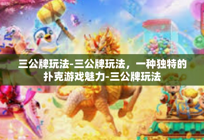 三公牌玩法-三公牌玩法，一种独特的扑克游戏魅力-三公牌玩法