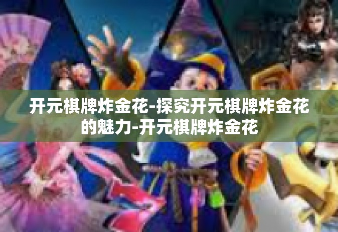 开元棋牌炸金花-探究开元棋牌炸金花的魅力-开元棋牌炸金花