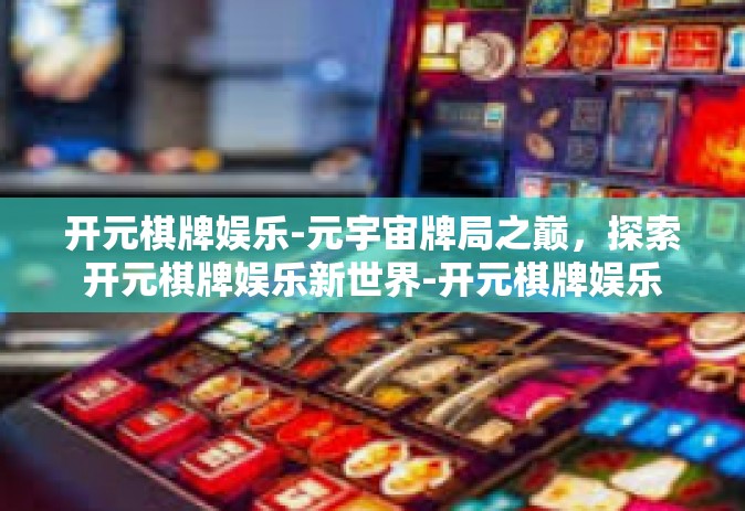 开元棋牌娱乐-元宇宙牌局之巅，探索开元棋牌娱乐新世界-开元棋牌娱乐