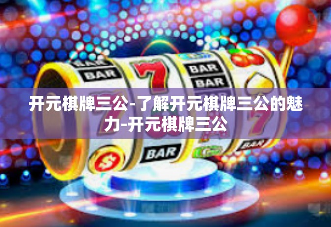 开元棋牌三公-了解开元棋牌三公的魅力-开元棋牌三公