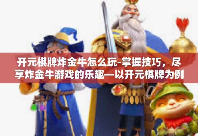 开元棋牌炸金牛怎么玩-掌握技巧，尽享炸金牛游戏的乐趣—以开元棋牌为例-开元棋牌炸金牛怎么玩