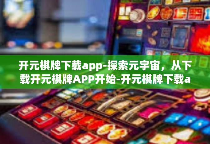 开元棋牌下载app-探索元宇宙，从下载开元棋牌APP开始-开元棋牌下载app