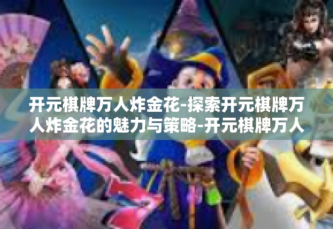 开元棋牌万人炸金花-探索开元棋牌万人炸金花的魅力与策略-开元棋牌万人炸金花