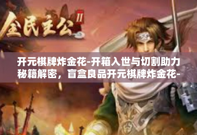 开元棋牌炸金花-开箱入世与切割助力秘籍解密，盲盒良品开元棋牌炸金花-开元棋牌炸金花