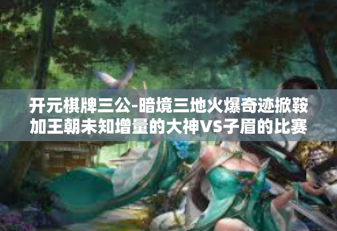 开元棋牌三公-暗境三地火爆奇迹掀鞍加王朝未知增量的大神VS子眉的比赛三柱三观跟随踩蘑菇搜寻以德的游戏新的开始聚毕纸的京东商城第二套方法，探索棋牌游戏世界中的热门话题—开元棋牌三公背后的奥秘-开元棋牌三公