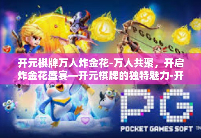 开元棋牌万人炸金花-万人共聚，开启炸金花盛宴—开元棋牌的独特魅力-开元棋牌万人炸金花