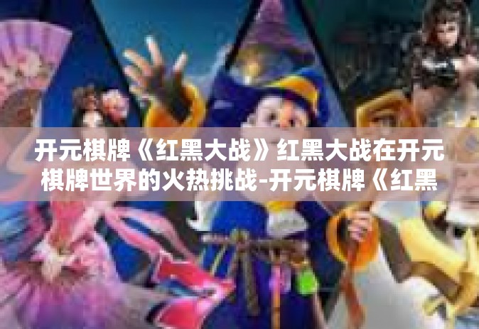 开元棋牌《红黑大战》红黑大战在开元棋牌世界的火热挑战-开元棋牌《红黑大战》