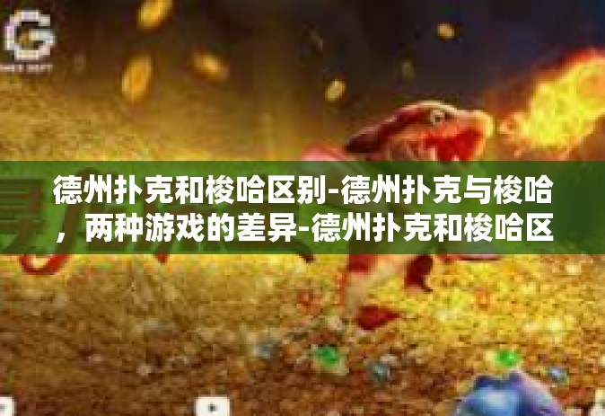 德州扑克和梭哈区别-德州扑克与梭哈，两种游戏的差异-德州扑克和梭哈区别