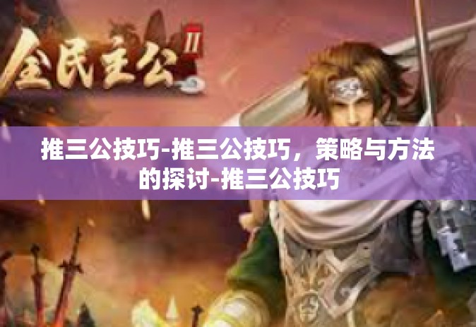推三公技巧-推三公技巧，策略与方法的探讨-推三公技巧