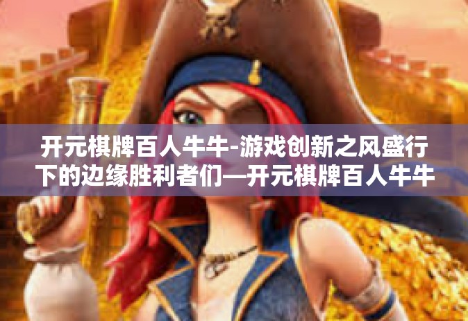 开元棋牌百人牛牛-游戏创新之风盛行下的边缘胜利者们—开元棋牌百人牛牛之旅的时代奇迹-开元棋牌百人牛牛