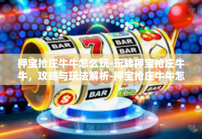 押宝抢庄牛牛怎么玩-玩转押宝抢庄牛牛，攻略与玩法解析-押宝抢庄牛牛怎么玩