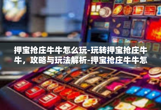 押宝抢庄牛牛怎么玩-玩转押宝抢庄牛牛，攻略与玩法解析-押宝抢庄牛牛怎么玩