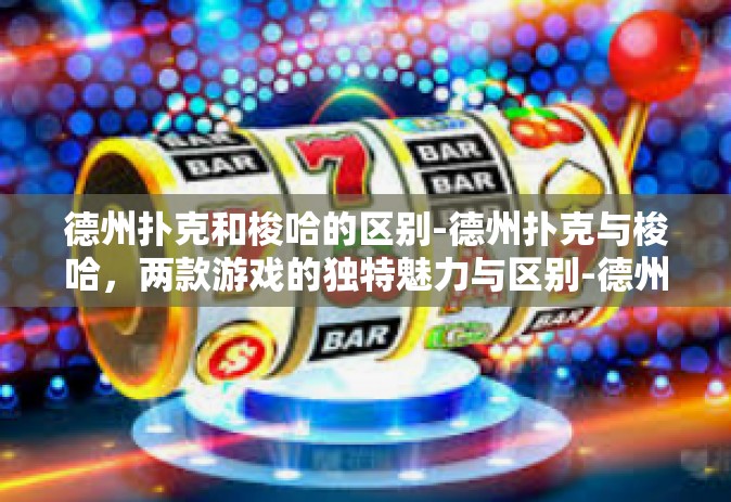 德州扑克和梭哈的区别-德州扑克与梭哈，两款游戏的独特魅力与区别-德州扑克和梭哈的区别