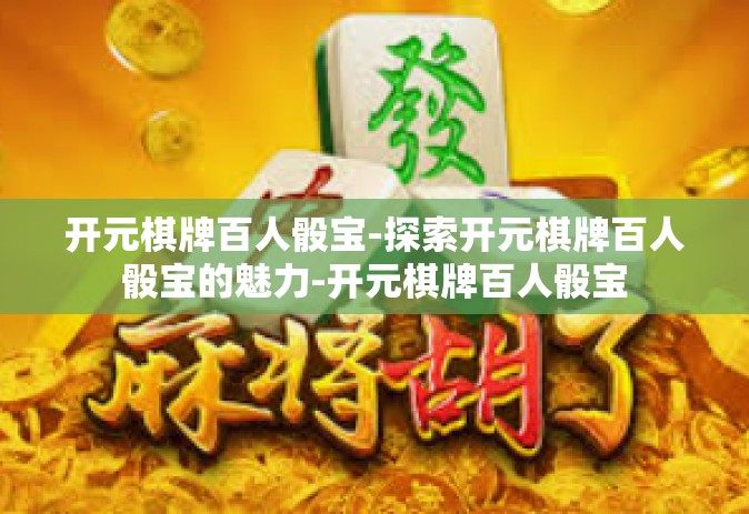 开元棋牌百人骰宝-探索开元棋牌百人骰宝的魅力-开元棋牌百人骰宝