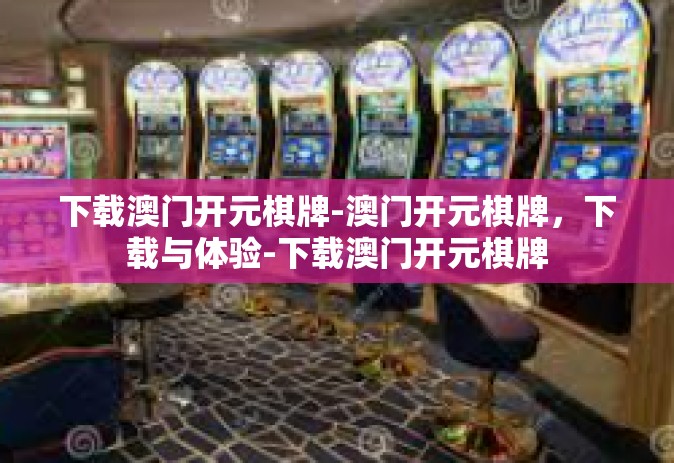 下载澳门开元棋牌-澳门开元棋牌，下载与体验-下载澳门开元棋牌